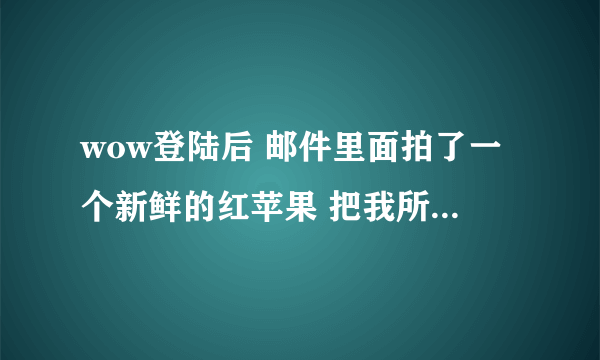 wow登陆后 邮件里面拍了一个新鲜的红苹果 把我所有的金币都用了 将近5w金，怎么办啊 有段时间没有登了