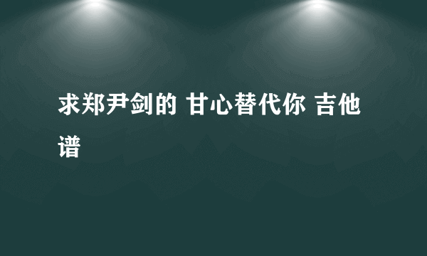 求郑尹剑的 甘心替代你 吉他谱