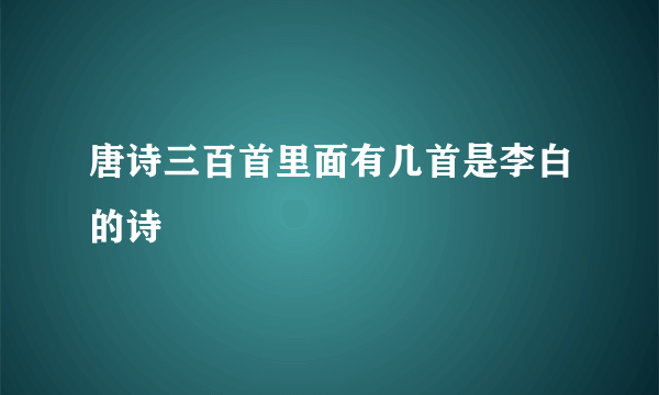 唐诗三百首里面有几首是李白的诗