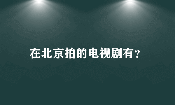 在北京拍的电视剧有？