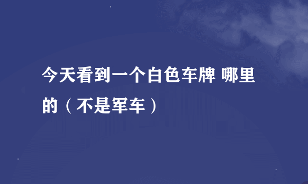 今天看到一个白色车牌 哪里的（不是军车）