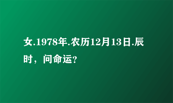 女.1978年.农历12月13日.辰时，问命运？