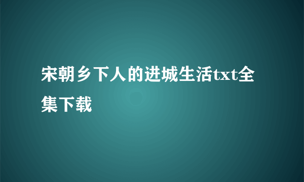 宋朝乡下人的进城生活txt全集下载