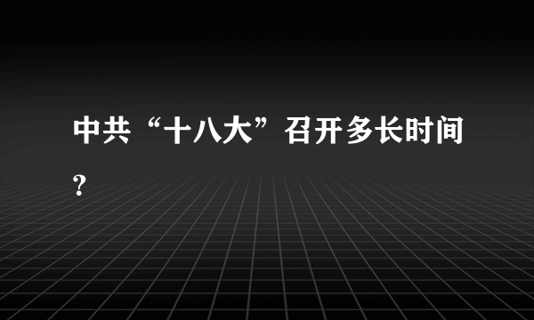 中共“十八大”召开多长时间？