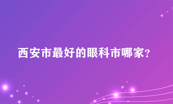 西安市最好的眼科市哪家？