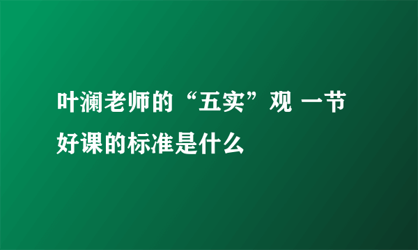 叶澜老师的“五实”观 一节好课的标准是什么