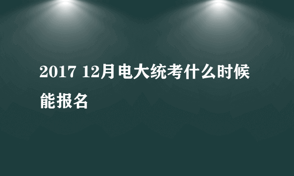 2017 12月电大统考什么时候能报名