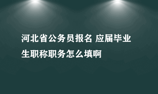 河北省公务员报名 应届毕业生职称职务怎么填啊