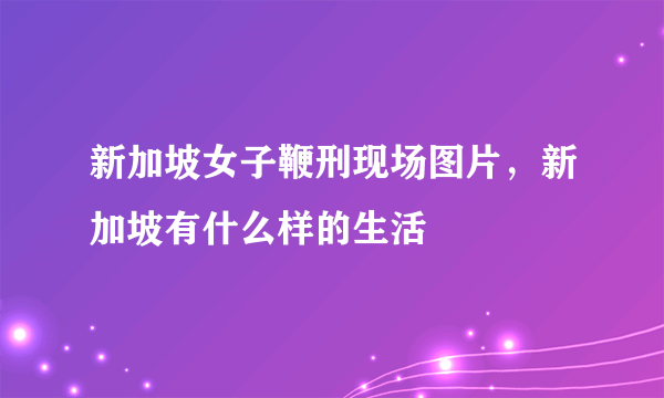 新加坡女子鞭刑现场图片，新加坡有什么样的生活