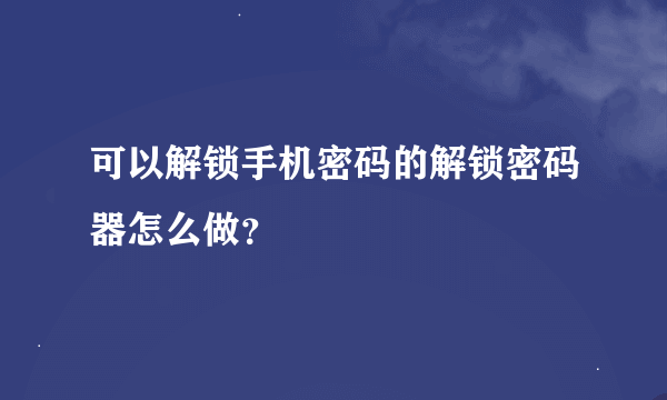 可以解锁手机密码的解锁密码器怎么做？