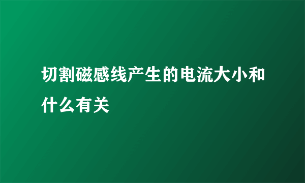 切割磁感线产生的电流大小和什么有关