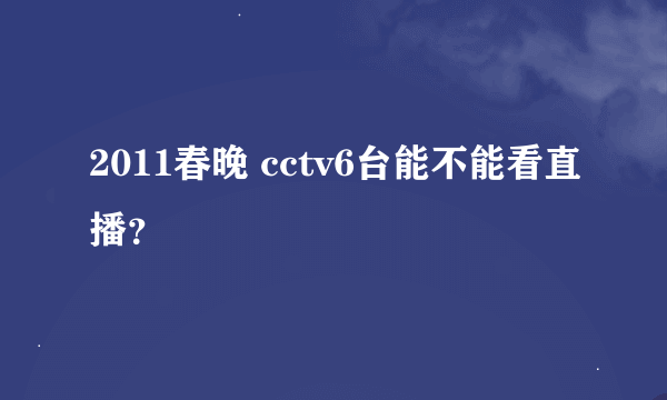 2011春晚 cctv6台能不能看直播？