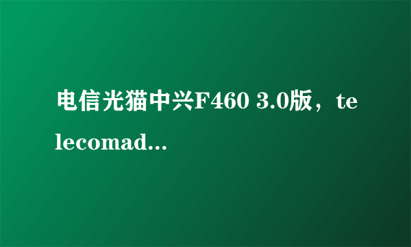 电信光猫中兴F460 3.0版，telecomadmin+8位数密码属于阉割版超级管理密码，求真正的超级管理密码获取方法。