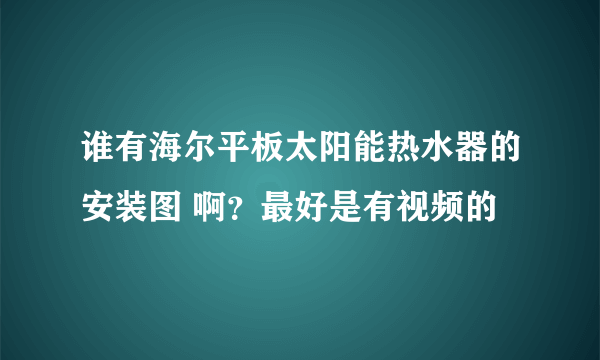 谁有海尔平板太阳能热水器的安装图 啊？最好是有视频的