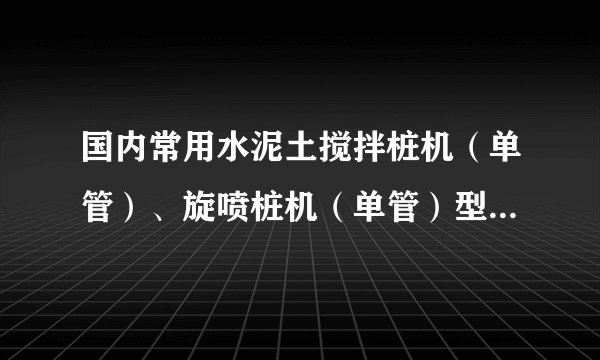 国内常用水泥土搅拌桩机（单管）、旋喷桩机（单管）型号有哪些？