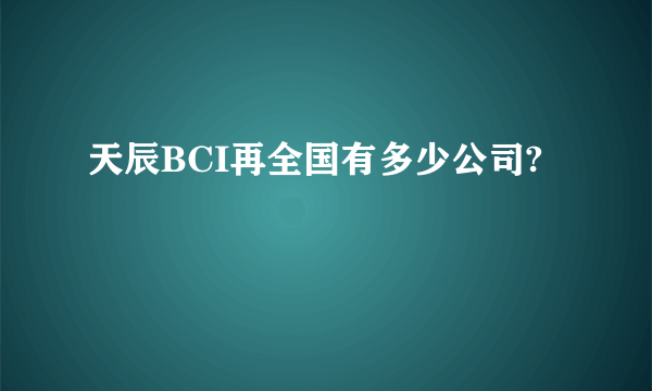 天辰BCI再全国有多少公司?