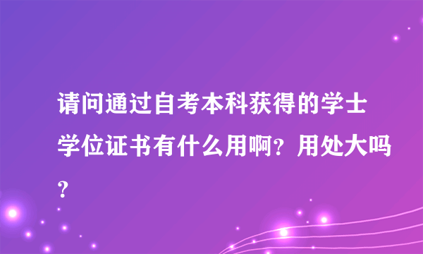 请问通过自考本科获得的学士学位证书有什么用啊？用处大吗？