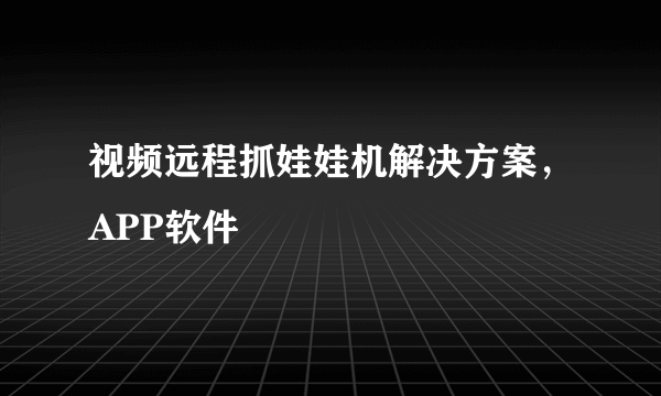 视频远程抓娃娃机解决方案，APP软件