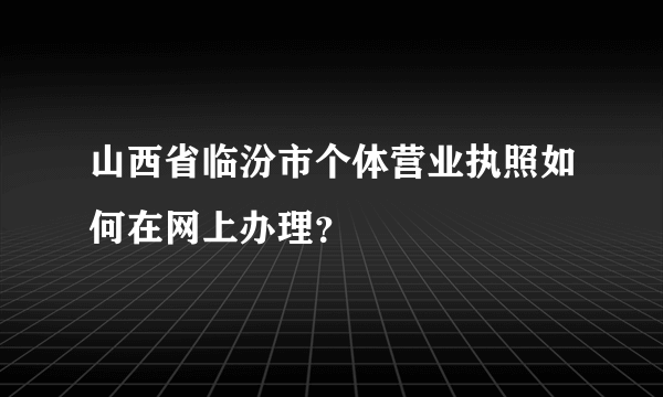 山西省临汾市个体营业执照如何在网上办理？