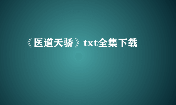 《医道天骄》txt全集下载