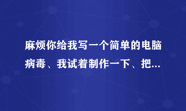 麻烦你给我写一个简单的电脑病毒、我试着制作一下、把过程写详细些好吗？