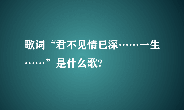 歌词“君不见情已深……一生……”是什么歌?