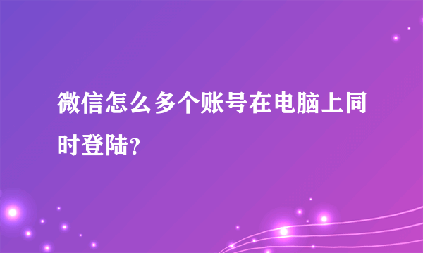 微信怎么多个账号在电脑上同时登陆？