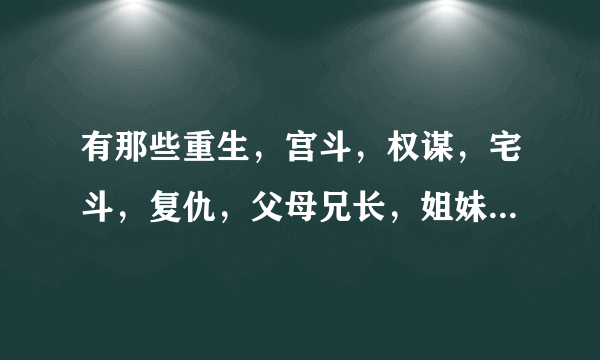 有那些重生，宫斗，权谋，宅斗，复仇，父母兄长，姐妹宠爱疼爱，男主