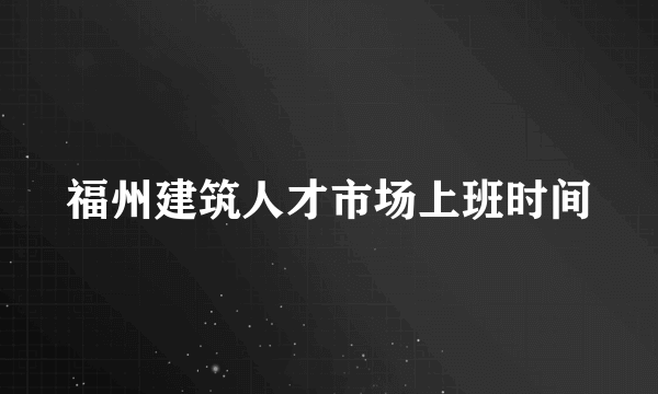 福州建筑人才市场上班时间