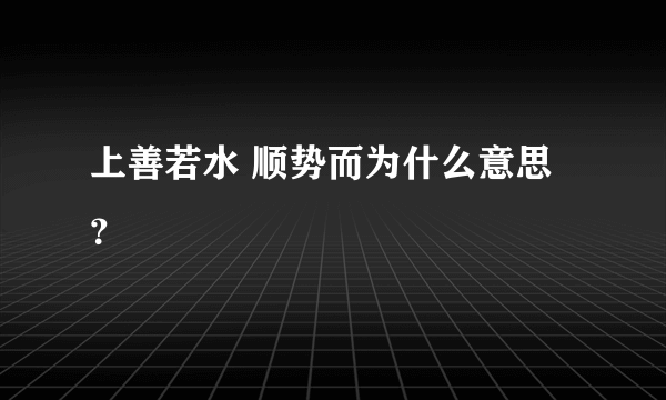 上善若水 顺势而为什么意思？