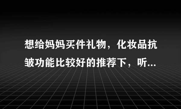 想给妈妈买件礼物，化妆品抗皱功能比较好的推荐下，听说肌立嘉不错，谁知道。