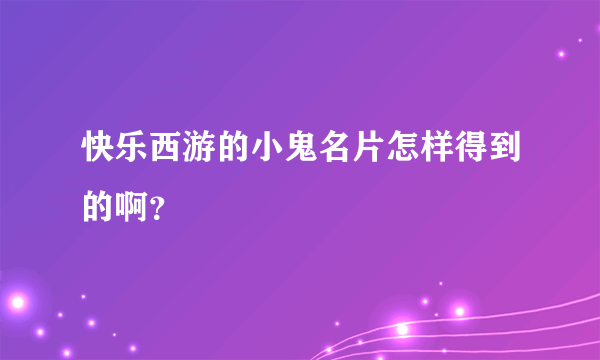 快乐西游的小鬼名片怎样得到的啊？