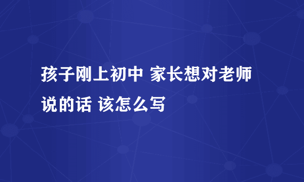 孩子刚上初中 家长想对老师说的话 该怎么写