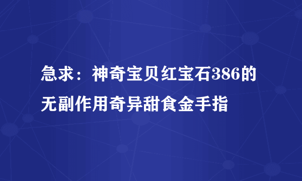 急求：神奇宝贝红宝石386的无副作用奇异甜食金手指