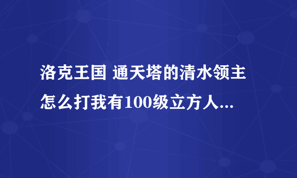 洛克王国 通天塔的清水领主怎么打我有100级立方人、武斗酷猫、格兰酋长、酷拉、电子超人、阿木木克她的