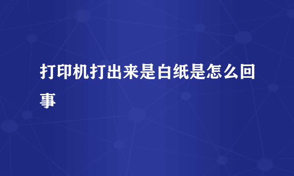 打印机打出来是白纸是怎么回事