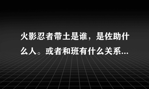 火影忍者带土是谁，是佐助什么人。或者和班有什么关系，还是班的爸爸