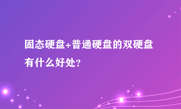 固态硬盘+普通硬盘的双硬盘有什么好处？