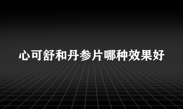 心可舒和丹参片哪种效果好