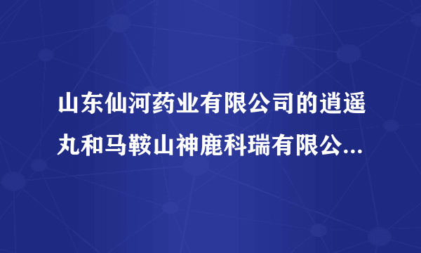 山东仙河药业有限公司的逍遥丸和马鞍山神鹿科瑞有限公司的逍遥丸哪个好