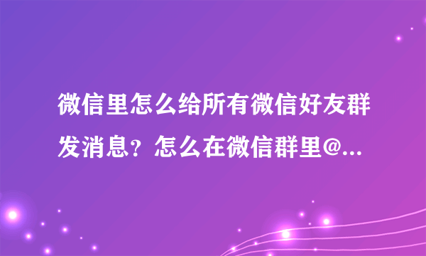 微信里怎么给所有微信好友群发消息？怎么在微信群里@所有人？