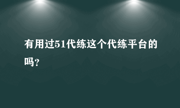 有用过51代练这个代练平台的吗？