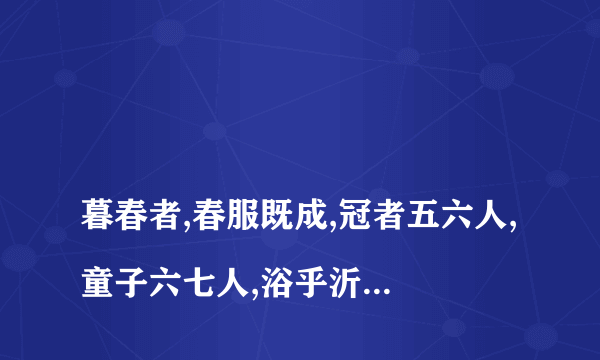 
暮春者,春服既成,冠者五六人,童子六七人,浴乎沂,风乎舞雩,咏而归的意思
