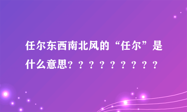 任尔东西南北风的“任尔”是什么意思？？？？？？？？？