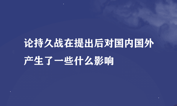 论持久战在提出后对国内国外产生了一些什么影响