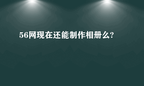 56网现在还能制作相册么?