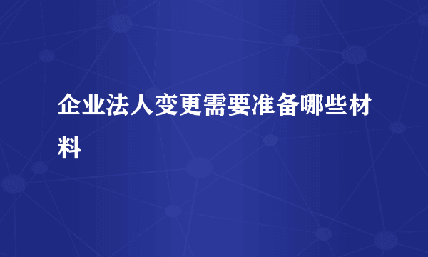 企业法人变更需要准备哪些材料