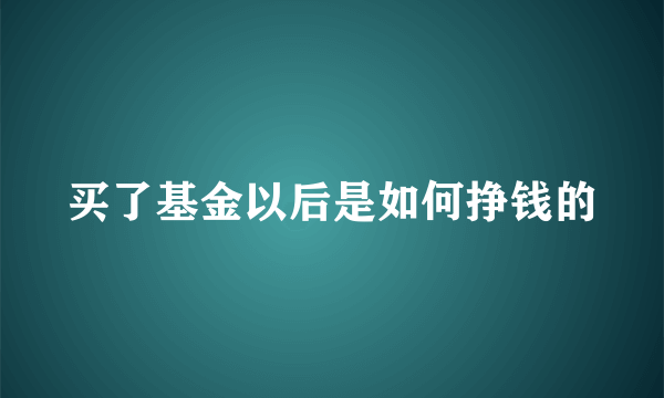 买了基金以后是如何挣钱的