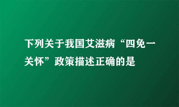 下列关于我国艾滋病“四免一关怀”政策描述正确的是