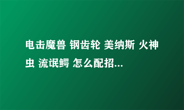 电击魔兽 钢齿轮 美纳斯 火神虫 流氓鳄 怎么配招，还有一个pm选什么号啊